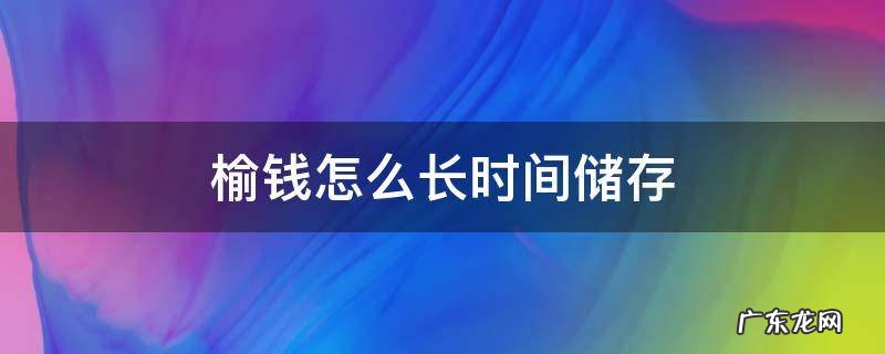 榆钱怎么长时间储存 榆钱怎么保存时间长