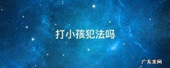 打小孩犯法吗做几年牢 打小孩犯法吗