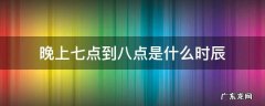 晚上七点到八点是什么时辰 晚上七点到八点是什么时辰属什么