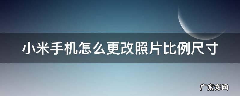 小米手机怎么更改照片比例尺寸设置 小米手机怎么更改照片比例尺寸
