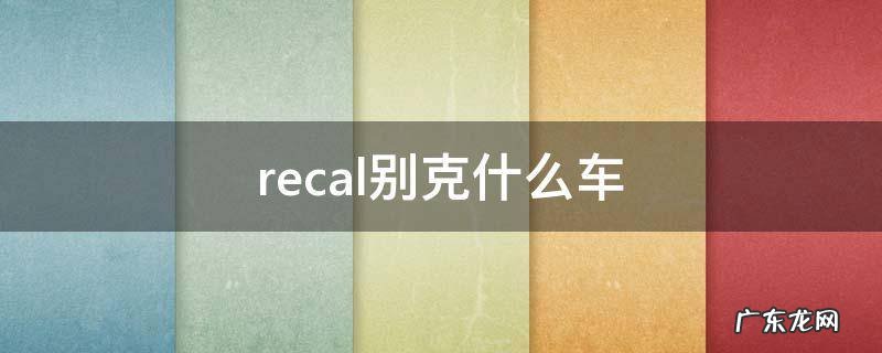 recal别克什么车 recal别克什么车君威