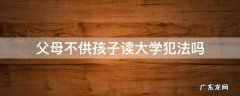 上大学父母不给学费犯法吗 父母不供孩子读大学犯法吗