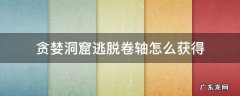 贪婪洞窟逃脱卷轴怎么获得 贪婪洞窟的逃脱卷轴怎么得