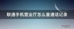 联通手机营业厅怎么查通话记录 联通手机营业厅怎么查通话记录清单和短信