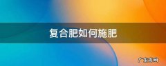 复合肥怎样施肥 复合肥如何施肥