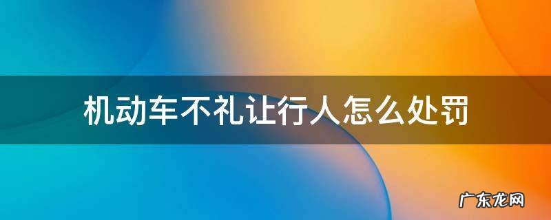 机动车不礼让行人怎么处罚 驾驶机动车不礼让行人怎么处罚