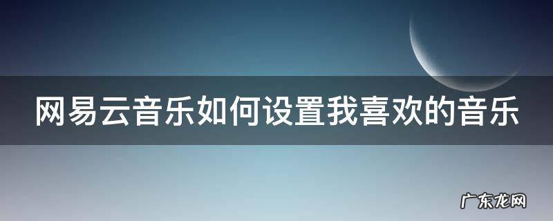 网易云音乐如何设置我喜欢的音乐 网易云音乐如何设置我喜欢的音乐封面