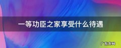 一等功臣之家享受什么待遇 国家一等功臣 家属待遇