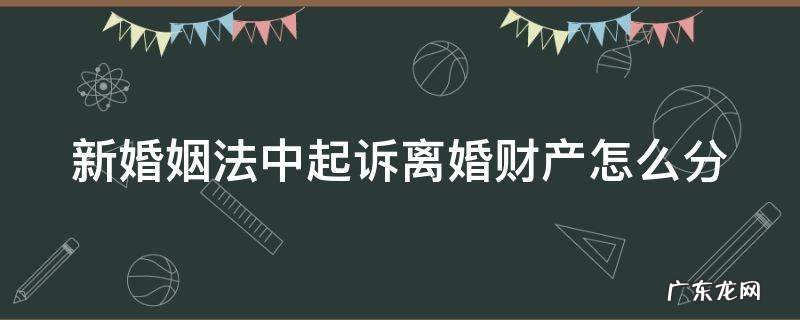 新婚姻法中起诉离婚财产怎么分割 新婚姻法中起诉离婚财产怎么分