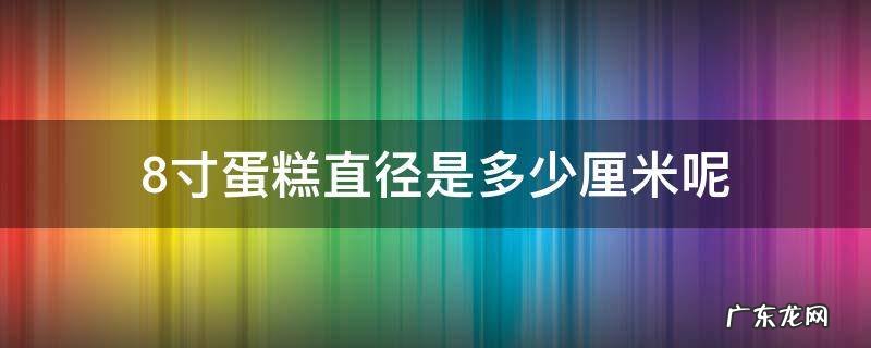 8寸蛋糕直径多少 8寸蛋糕直径是多少厘米呢