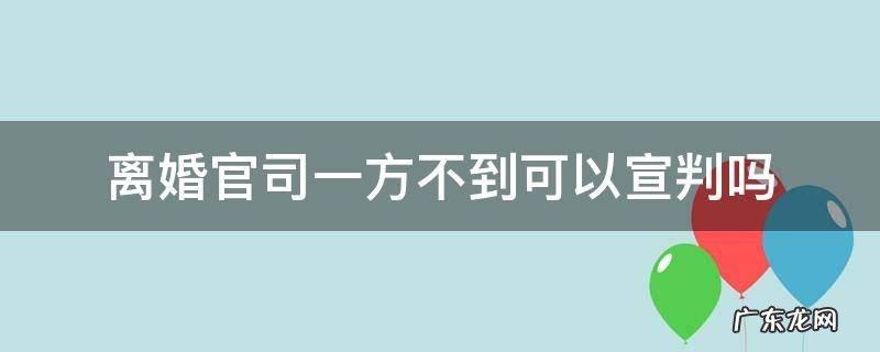 离婚官司一方不到可以宣判吗 离婚官司一方不到场能判决么