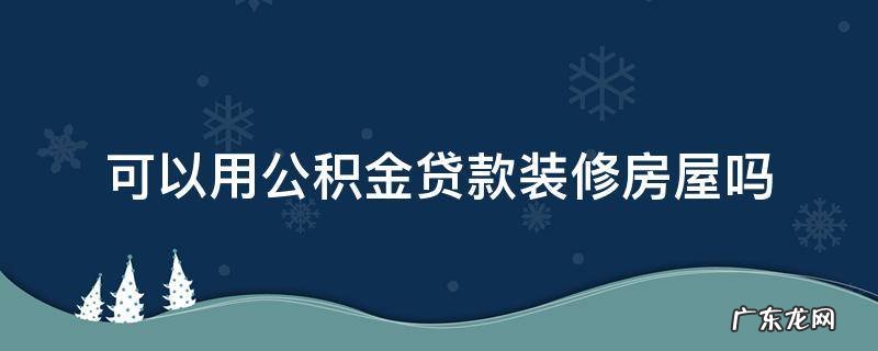 房屋装修能用公积金贷款吗? 可以用公积金贷款装修房屋吗