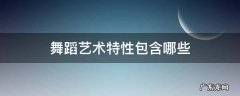 舞蹈的含义及其艺术特征 舞蹈艺术特性包含哪些
