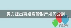 男方提出离婚离婚财产如何分割呢 男方提出离婚离婚财产如何分割