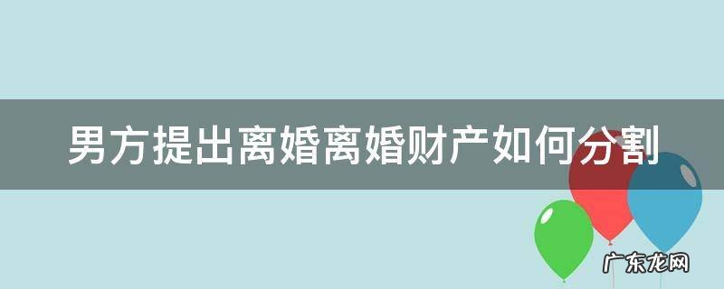 男方提出离婚离婚财产如何分割呢 男方提出离婚离婚财产如何分割