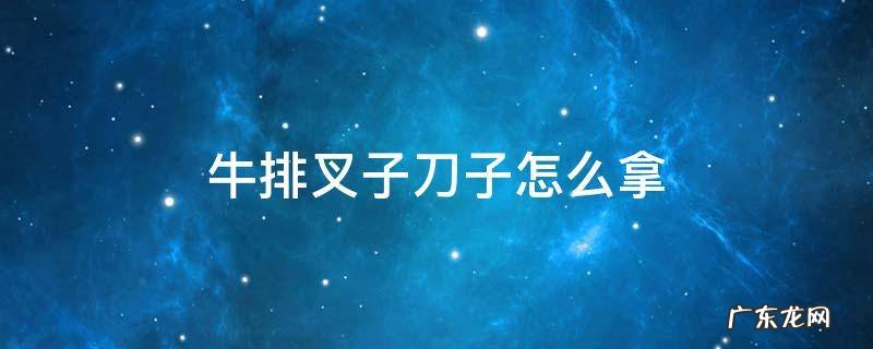吃牛排叉子刀子怎么拿 牛排叉子刀子怎么拿