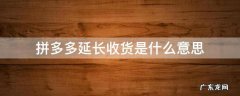 拼多多里面延长收货是什么意思 拼多多延长收货是什么意思