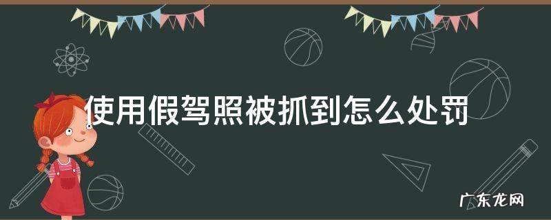 使用假驾照被抓到怎么处罚 使用假驾驶证被拘留