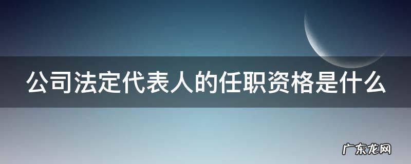 公司法定代表人的任职资格是什么 公司法关于法定代表人任职规定