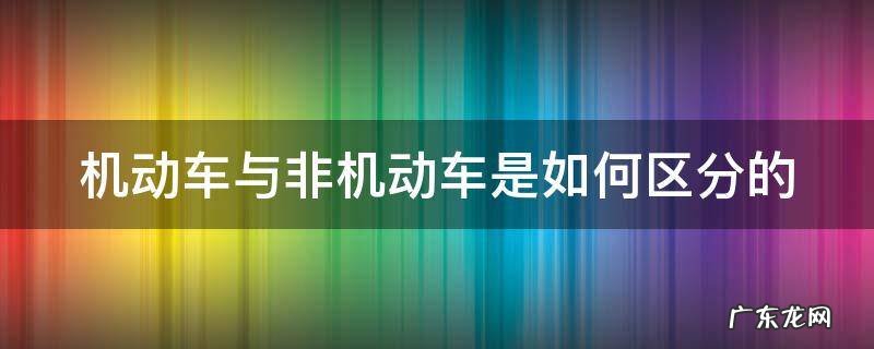机动车和非机动车如何区分 机动车与非机动车是如何区分的