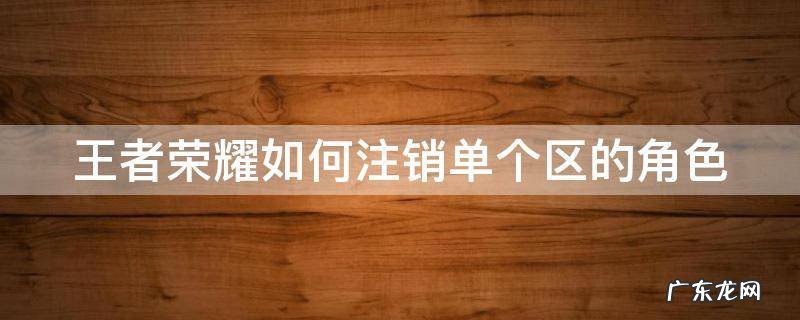 王者荣耀如何注销单个区的角色