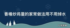 香椿炒鸡蛋的家常做法用不用焯水呢 香椿炒鸡蛋的家常做法用不用焯水
