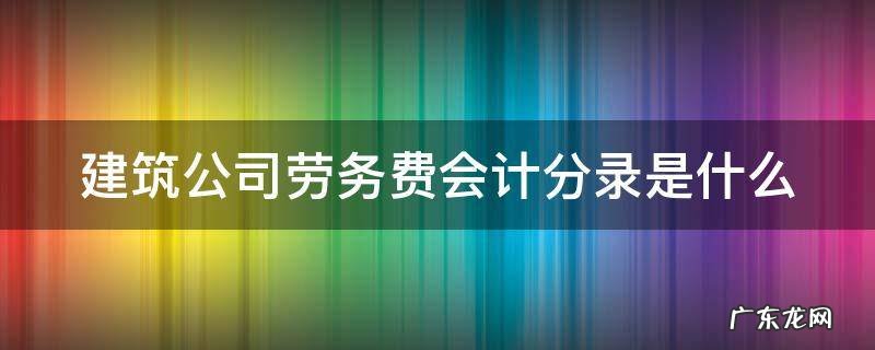 建筑公司劳务费会计分录是什么 建筑公司劳务费计入什么科目