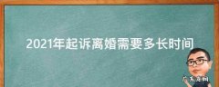 2021年起诉离婚需要多久 2021年起诉离婚需要多长时间
