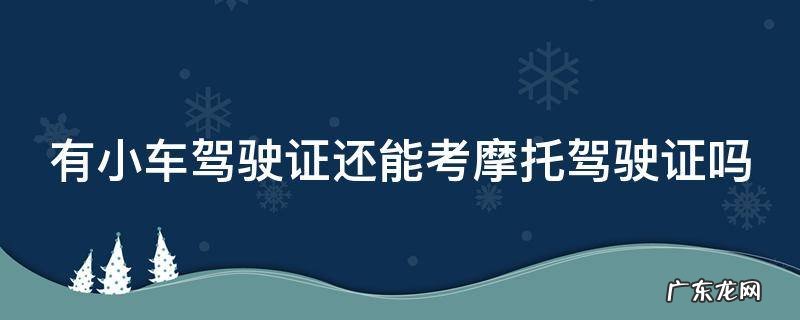 有小车驾驶证还能考摩托驾驶证吗 有小车驾驶证还能考摩托驾驶证吗