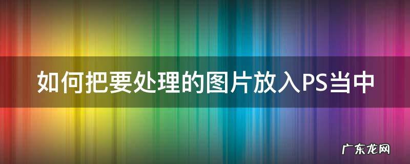 如何把要处理的图片放入PS当中 怎么把图片放进ps软件里编辑