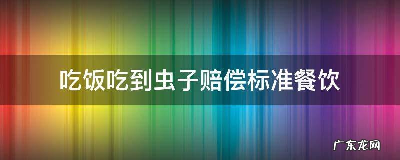 吃饭吃到虫子赔偿标准餐饮电话 吃饭吃到虫子赔偿标准餐饮