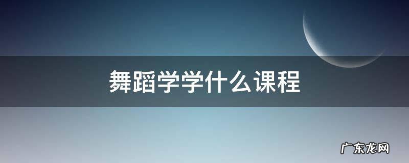 舞蹈学学什么课程 舞蹈学所学课程