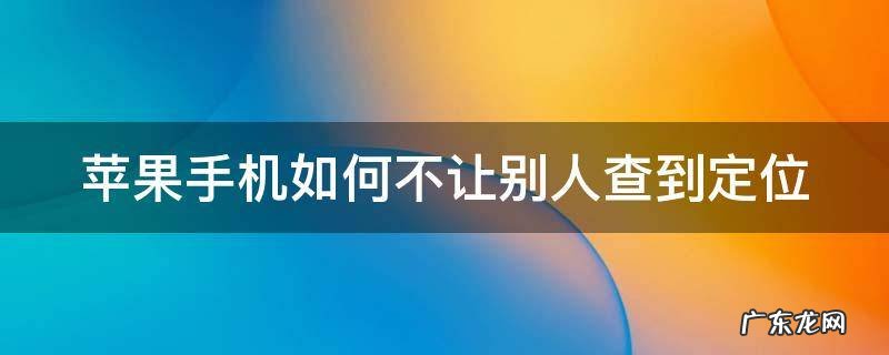 苹果手机如何不让别人查到定位功能 苹果手机如何不让别人查到定位