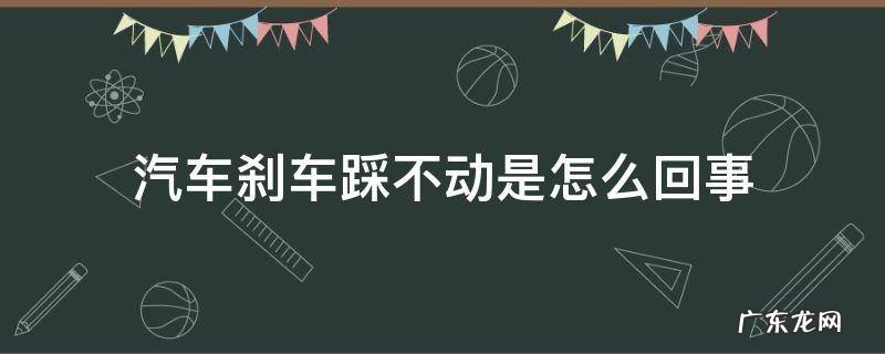 汽车刹车踩不动是怎么回事 轿车刹车踩不动是怎么回事