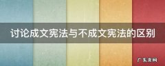 讨论成文宪法与不成文宪法的区别 讨论成文宪法与不成文宪法的区别是什么