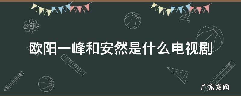 欧阳一峰和安然是什么电视剧 欧阳安然是谁演的