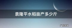 袁隆平水稻亩产多少斤正常 袁隆平水稻亩产多少斤
