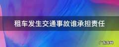 租车发生交通事故谁承担责任 租车出了事故责任谁承担
