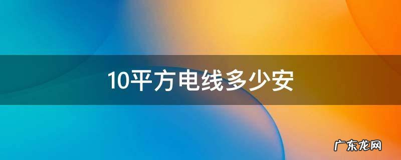 三相10平方电线多少安 10平方电线多少安