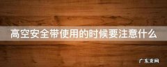 高空安全带使用的时候要注意什么 高空安全带使用的时候要注意什么