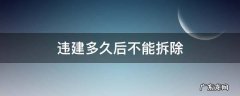 违建多久后不能拆除?违法建筑处理方式介绍 违建多久后不能拆除