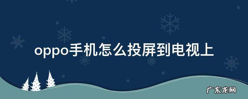 oppo手机怎么投屏到电视上观看 oppo手机怎么投屏到电视上