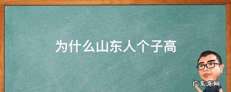 为什么山东人个子高 为什么山东人个子高南方人个子矮