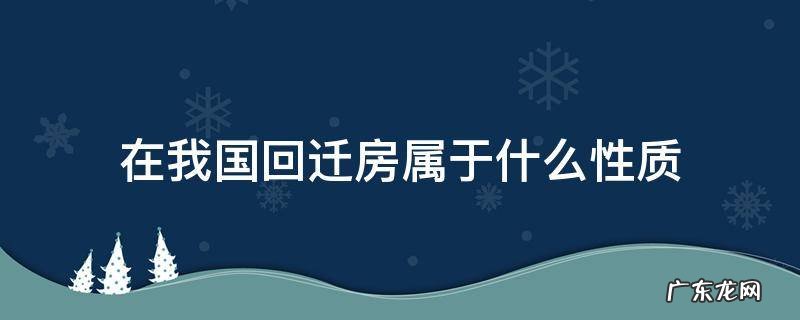 回迁房属于什么类型 在我国回迁房属于什么性质