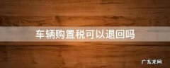 车辆购置税可以退回吗 可以申请退还车辆购置税的有