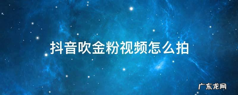 抖音上很火的金粉视频怎么拍 抖音吹金粉视频怎么拍