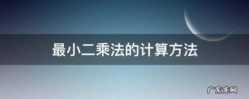 计算方法最小二乘解 最小二乘法的计算方法
