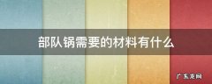 部队锅放些什么材料 部队锅需要的材料有什么