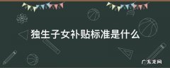 独生子女补贴发放标准 独生子女补贴标准是什么
