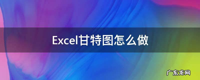 Excel甘特图怎么做 Excel甘特图怎么做